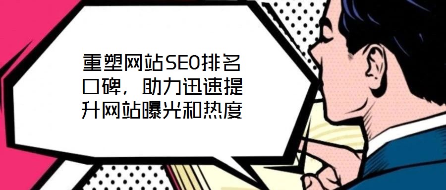 重塑網(wǎng)站SEO排名口碑，助力迅速提升網(wǎng)站曝光和熱度