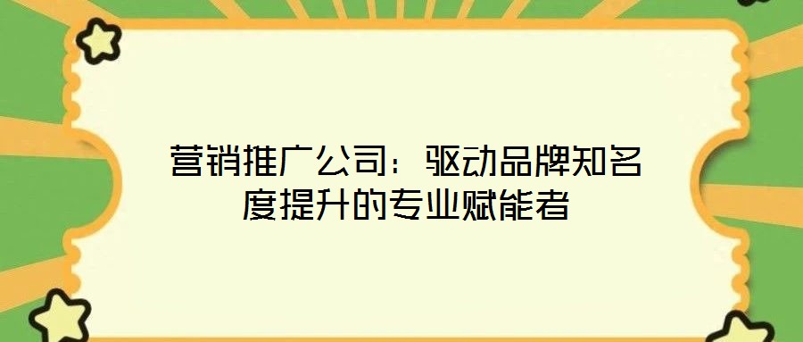 營(yíng)銷推廣公司：驅(qū)動(dòng)品牌知名度提升的專業(yè)賦能者