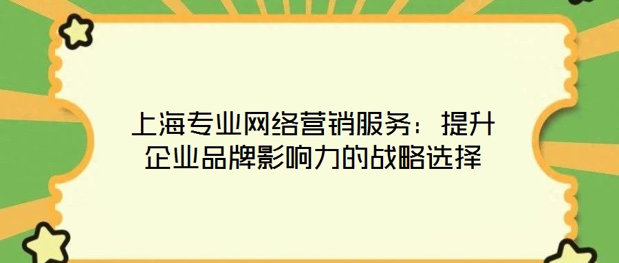 上海專業(yè)網(wǎng)絡營銷服務：提升企業(yè)品牌影響力的戰(zhàn)略選擇