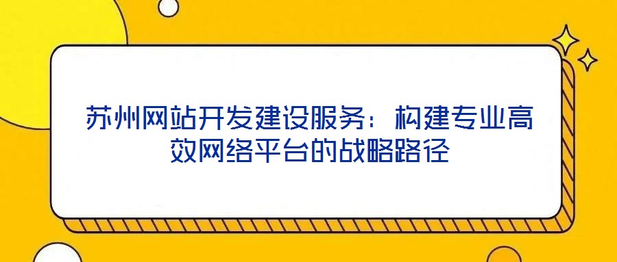 蘇州網(wǎng)站開發(fā)建設(shè)服務(wù)：構(gòu)建專業(yè)高效網(wǎng)絡(luò)平臺的戰(zhàn)略路徑