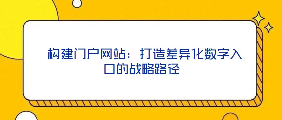  構(gòu)建門(mén)戶(hù)網(wǎng)站：打造差異化數(shù)字入口的戰(zhàn)略路徑