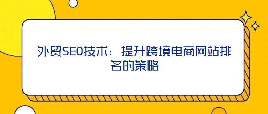 外貿(mào)SEO技術(shù)：提升跨境電商網(wǎng)站排名的策略