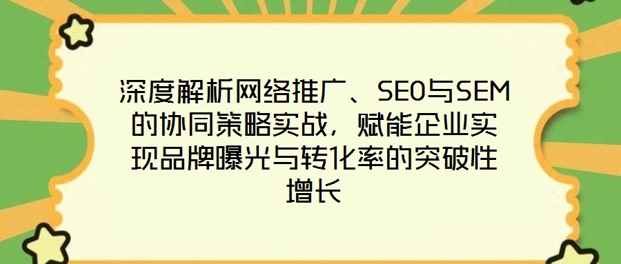 深度解析網(wǎng)絡推廣、SEO與SEM的協(xié)同策略實戰(zhàn)，賦能企業(yè)實現(xiàn)品牌曝光與轉(zhuǎn)化率的突破性增長