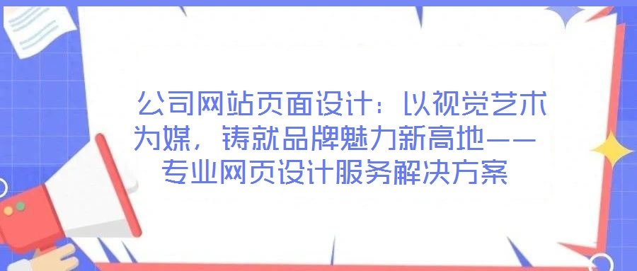  公司網(wǎng)站頁(yè)面設(shè)計(jì)：以視覺(jué)藝術(shù)為媒，鑄就品牌魅力新高地——專(zhuān)業(yè)網(wǎng)頁(yè)設(shè)計(jì)服務(wù)解決方案