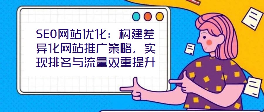 SEO網(wǎng)站優(yōu)化：構(gòu)建差異化網(wǎng)站推廣策略，實(shí)現(xiàn)排名與流量雙重提升
