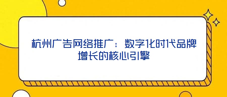 杭州廣告網(wǎng)絡(luò)推廣：數(shù)字化時(shí)代品牌增長(zhǎng)的核心引擎
