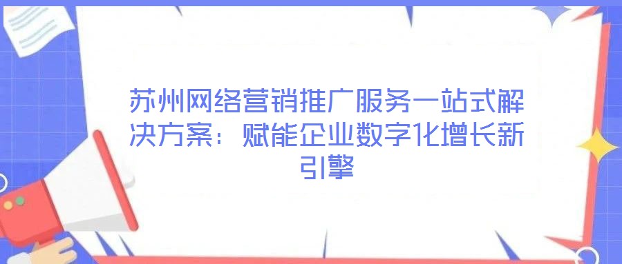 蘇州網(wǎng)絡(luò)營銷推廣服務(wù)一站式解決方案：賦能企業(yè)數(shù)字化增長新引擎