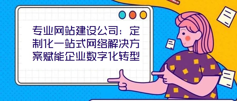 專業(yè)網(wǎng)站建設公司：定制化一站式網(wǎng)絡解決方案賦能企業(yè)數(shù)字化轉型