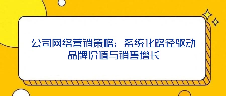 公司網(wǎng)絡(luò)營銷策略：系統(tǒng)化路徑驅(qū)動品牌價(jià)值與銷售增長