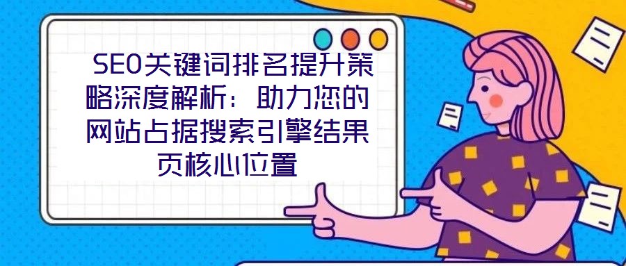  SEO關(guān)鍵詞排名提升策略深度解析：助力您的網(wǎng)站占據(jù)搜索引擎結(jié)果頁(yè)核心位置