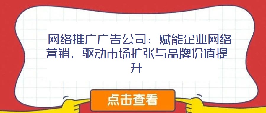  網(wǎng)絡(luò)推廣廣告公司：賦能企業(yè)網(wǎng)絡(luò)營銷，驅(qū)動市場擴張與品牌價值提升