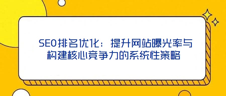  SEO排名優(yōu)化：提升網(wǎng)站曝光率與構(gòu)建核心競(jìng)爭(zhēng)力的系統(tǒng)性策略