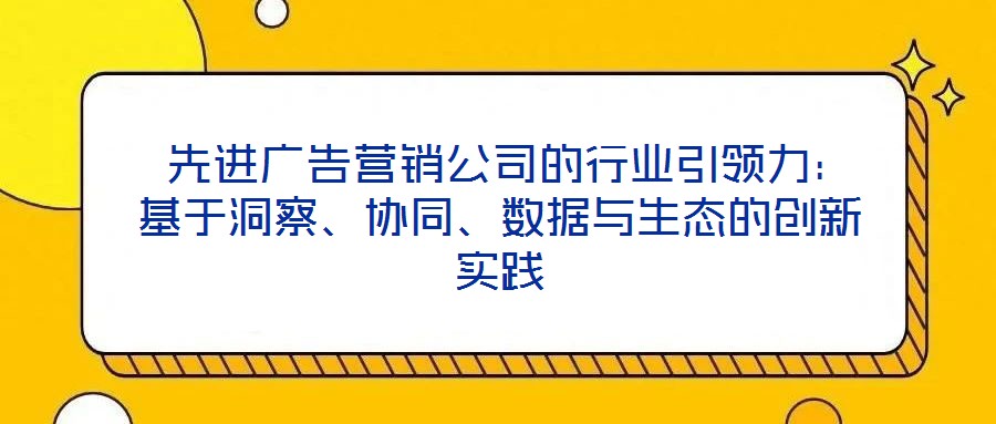  先進(jìn)廣告營銷公司的行業(yè)引領(lǐng)力：基于洞察、協(xié)同、數(shù)據(jù)與生態(tài)的創(chuàng)新實(shí)踐