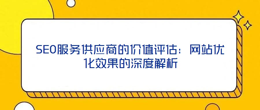 SEO服務(wù)供應(yīng)商的價值評估：網(wǎng)站優(yōu)化效果的深度解析