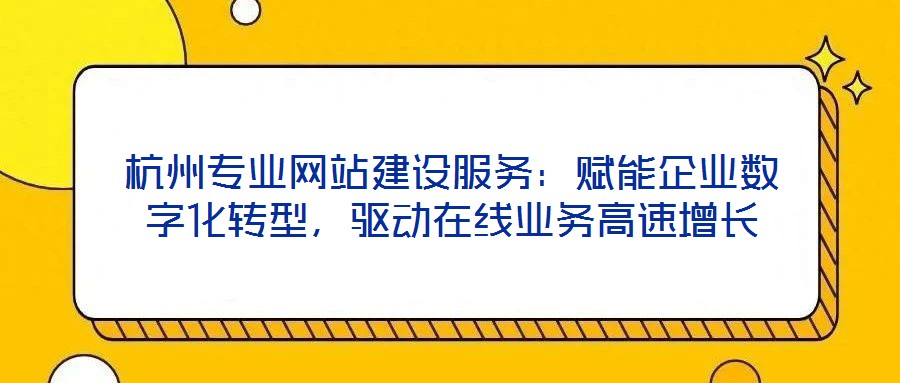 杭州專業(yè)網(wǎng)站建設(shè)服務(wù)：賦能企業(yè)數(shù)字化轉(zhuǎn)型，驅(qū)動(dòng)在線業(yè)務(wù)高速增長(zhǎng)