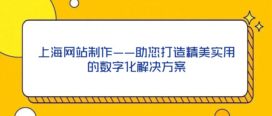 上海網站制作——助您打造精美實用的數字化解決方案