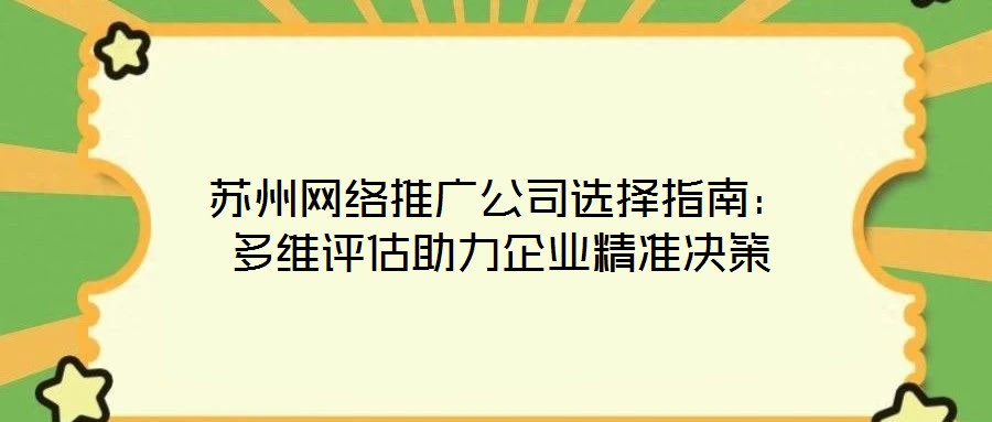 蘇州網(wǎng)絡(luò)推廣公司選擇指南：多維評估助力企業(yè)精準(zhǔn)決策