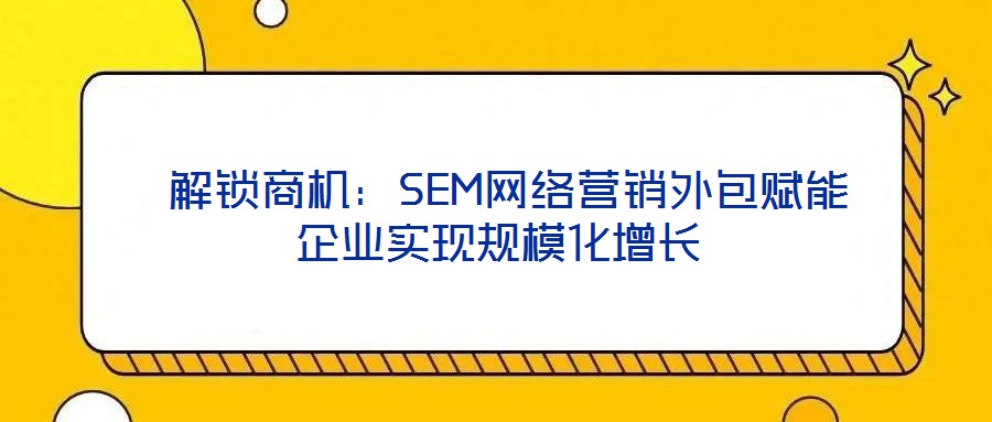  解鎖商機：SEM網(wǎng)絡(luò)營銷外包賦能企業(yè)實現(xiàn)規(guī)?；鲩L