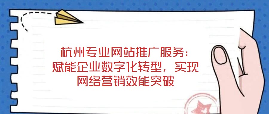  杭州專業(yè)網(wǎng)站推廣服務：賦能企業(yè)數(shù)字化轉型，實現(xiàn)網(wǎng)絡營銷效能突破