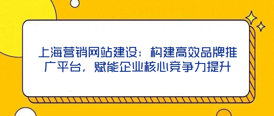 上海營銷網(wǎng)站建設：構建高效品牌推廣平臺，賦能企業(yè)核心競爭力提升