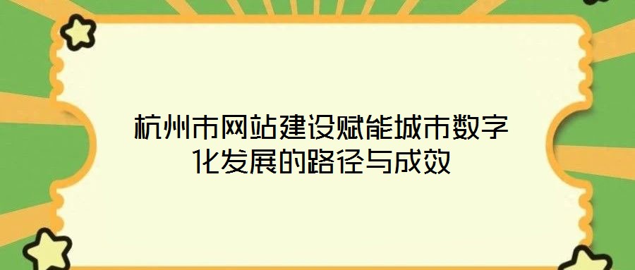 杭州市網(wǎng)站建設(shè)賦能城市數(shù)字化發(fā)展的路徑與成效