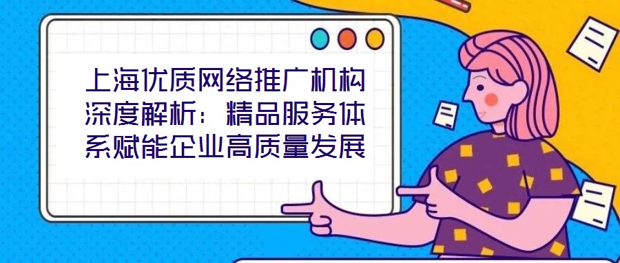 上海優(yōu)質(zhì)網(wǎng)絡推廣機構深度解析：精品服務體系賦能企業(yè)高質(zhì)量發(fā)展