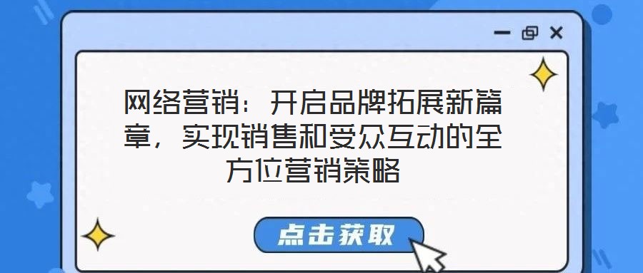網(wǎng)絡(luò)營(yíng)銷：開啟品牌拓展新篇章，實(shí)現(xiàn)銷售和受眾互動(dòng)的全方位營(yíng)銷策略