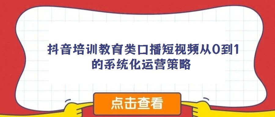  抖音培訓(xùn)教育類口播短視頻從0到1的系統(tǒng)化運(yùn)營策略